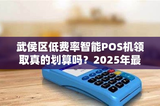 武侯区低费率智能POS机领取真的划算吗？2025年最新政策解读！