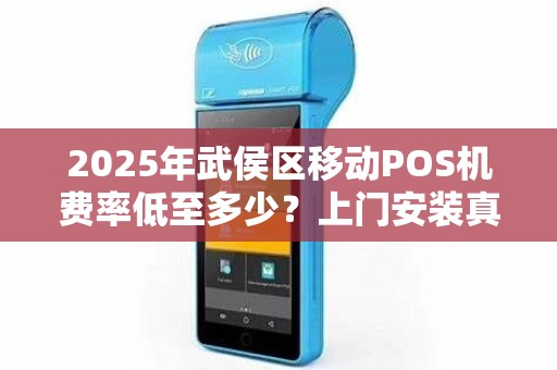 2025年武侯区移动POS机费率低至多少？上门安装真的靠谱吗？