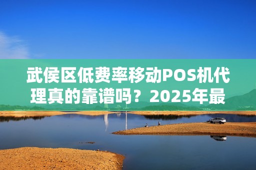 武侯区低费率移动POS机代理真的靠谱吗？2025年最新避坑指南！