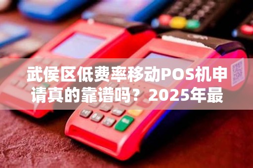 武侯区低费率移动POS机申请真的靠谱吗？2025年最新避坑指南！