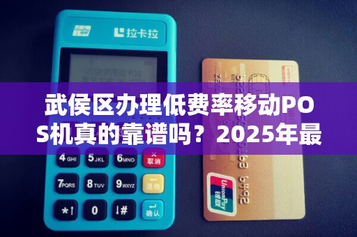 武侯区办理低费率移动POS机真的靠谱吗？2025年最新避坑指南！