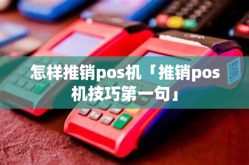 怎样推销pos机「推销pos机技巧第一句」
