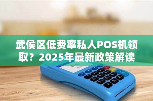 武侯区低费率私人POS机领取？2025年最新政策解读与避坑指南！