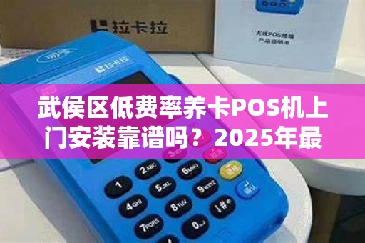 武侯区低费率养卡POS机上门安装靠谱吗？2025年最新避坑指南！