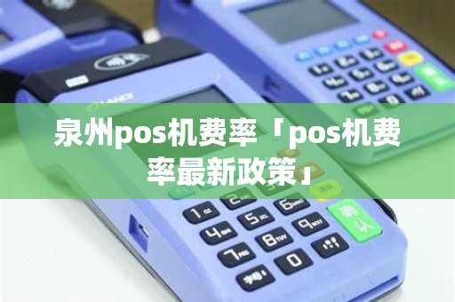 泉州pos机费率「pos机费率最新政策」