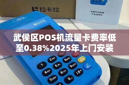 武侯区POS机流量卡费率低至0.38%2025年上门安装背后隐藏的3大陷阱！