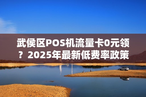 武侯区POS机流量卡0元领？2025年最新低费率政策揭秘！