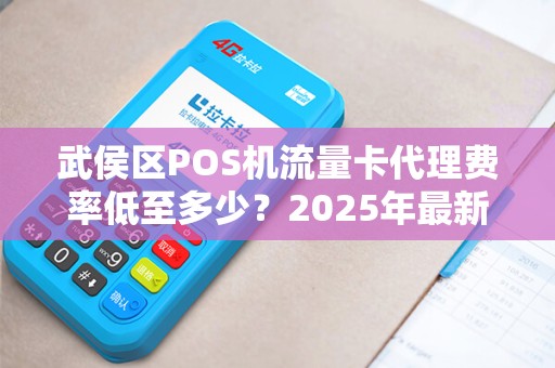 武侯区POS机流量卡代理费率低至多少？2025年最新政策解析！