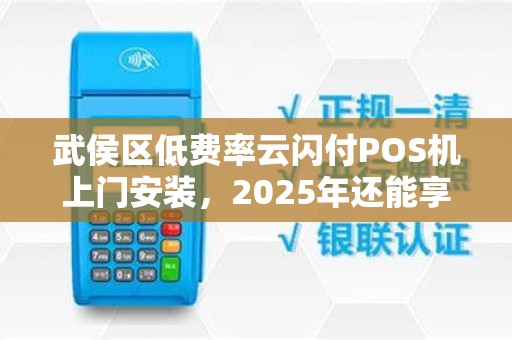 武侯区低费率云闪付POS机上门安装，2025年还能享受这些优惠吗？
