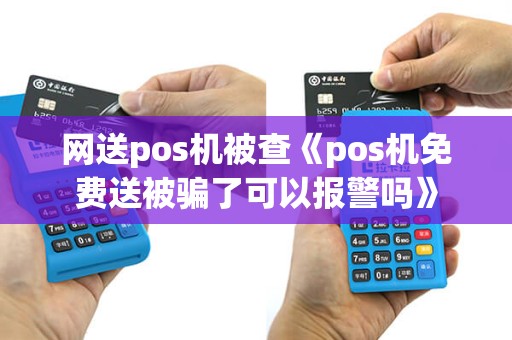 网送pos机被查《pos机免费送被骗了可以报警吗》