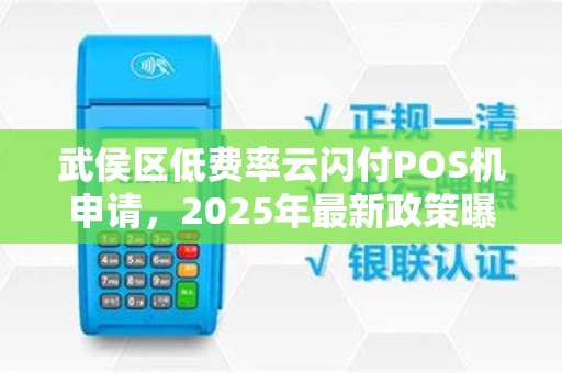 武侯区低费率云闪付POS机申请，2025年最新政策曝光！0.38%费率还能用吗？