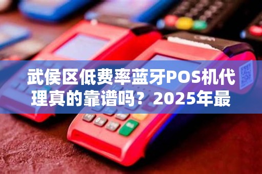 武侯区低费率蓝牙POS机代理真的靠谱吗？2025年最新避坑指南！