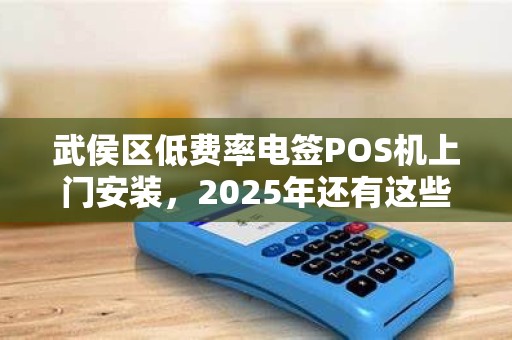 武侯区低费率电签POS机上门安装，2025年还有这些隐藏福利？