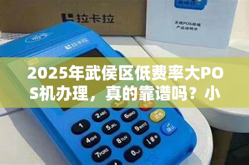 2025年武侯区低费率大POS机办理，真的靠谱吗？小心这5大陷阱！