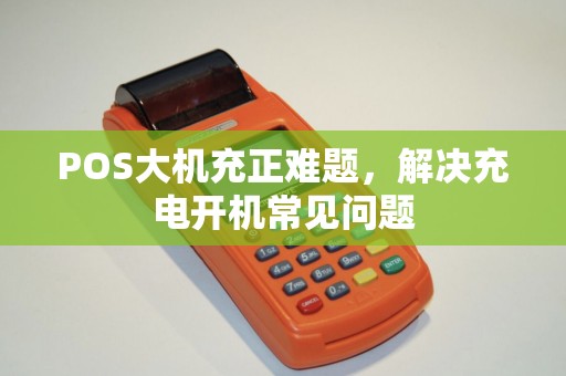POS大机充正难题,解决充电开机常见问题