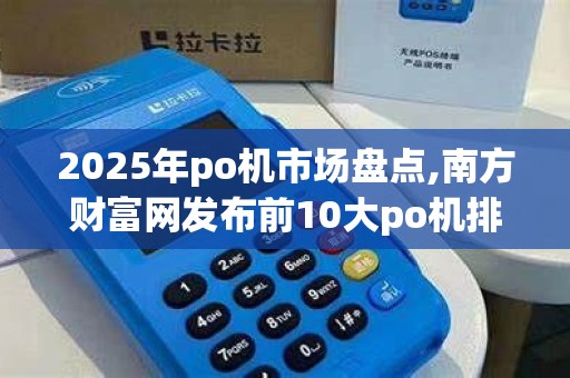 2025年po机市场盘点,南方财富网发布前10大po机排名