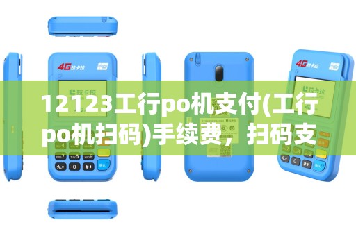 12123工行po机支付(工行po机扫码)手续费,扫码支付教程详述