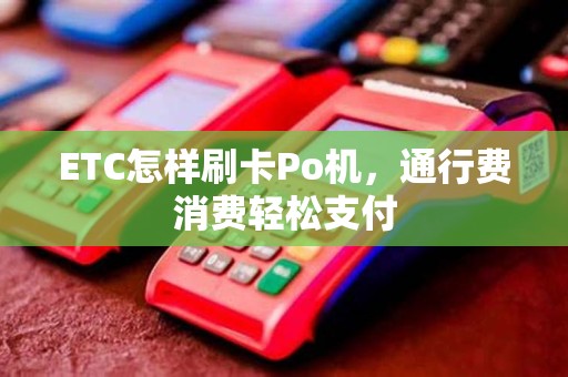 ETC怎样刷卡Po机,通行费消费轻松支付