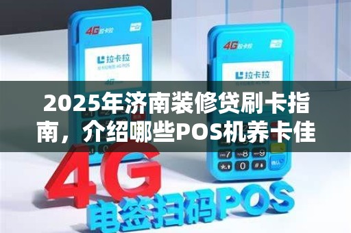 2025年济南装修贷刷卡指南,介绍哪些POS机养卡佳