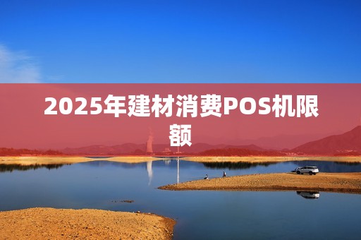 2025年建材消费POS机限额