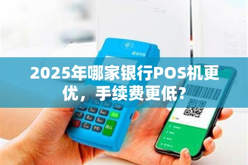 2025年哪家银行POS机更优,手续费更低?