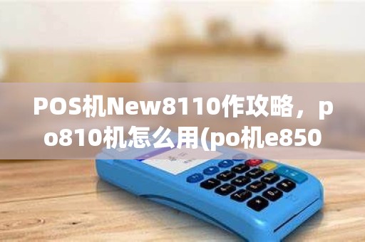 POS机New8110作攻略,po810机怎么用(po机e850使用方法)详解