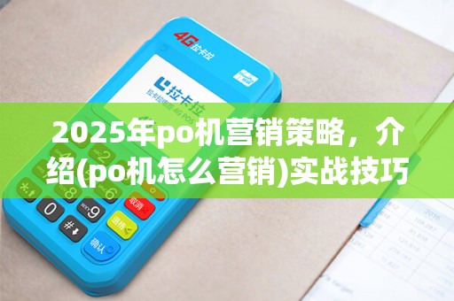 2025年po机营销策略,介绍(po机怎么营销)实战技巧