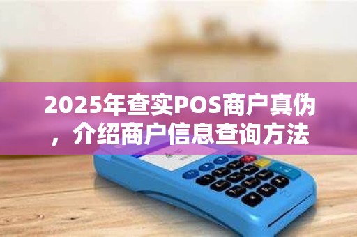 2025年查实POS商户真伪，介绍商户信息查询方法