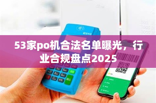 53家po机合法名单曝光，行业合规盘点2025