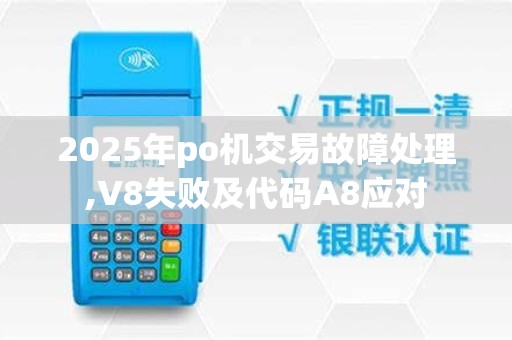 2025年po机交易故障处理,V8失败及代码A8应对