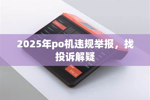2025年po机违规举报，找投诉解疑