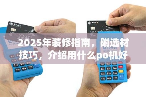 2025年装修指南，附选材技巧，介绍用什么po机好点(用哪种po机理想安全)