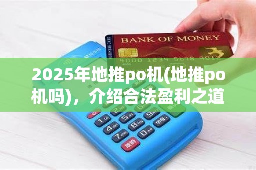 2025年地推po机(地推po机吗)，介绍合法盈利之道