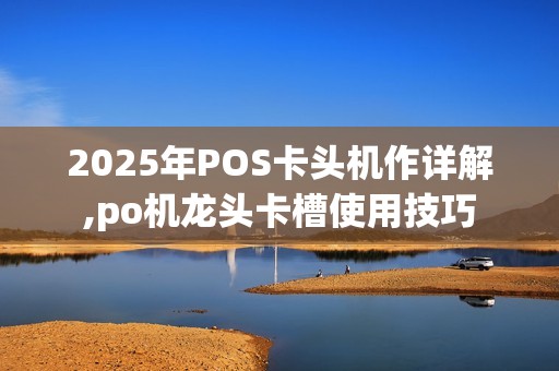 2025年POS卡头机作详解,po机龙头卡槽使用技巧