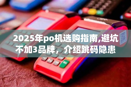 2025年po机选购指南,避坑不加3品牌,介绍跳码隐患
