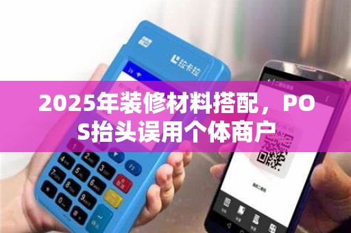 2025年装修材料搭配,POS抬头误用个体商户