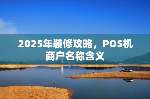 2025年装修攻略,POS机商户名称含义