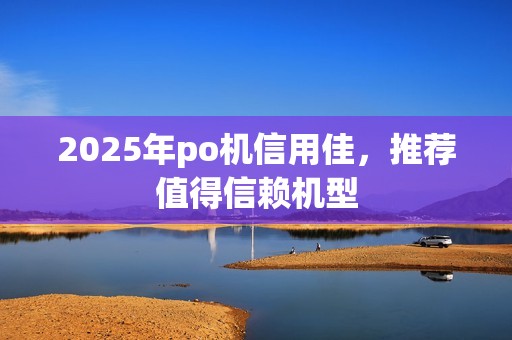 2025年po机信用佳，推荐值得信赖机型