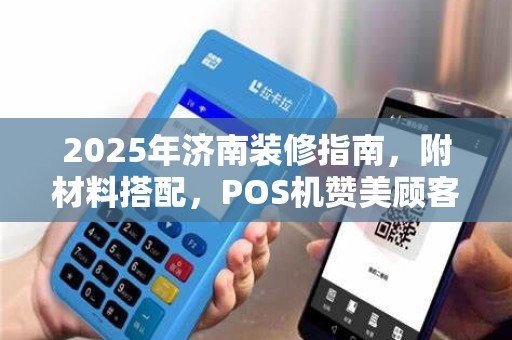 2025年济南装修指南,附材料搭配,POS机赞美顾客技巧分享