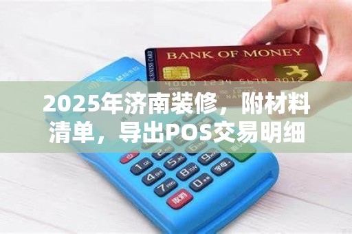 2025年济南装修,附材料清单,导出POS交易明细