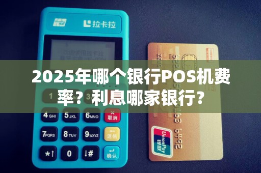 2025年哪个银行POS机费率?利息哪家银行?