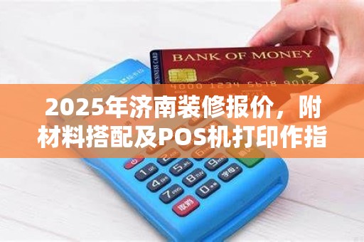 2025年济南装修报价,附材料搭配及POS机打印作指南