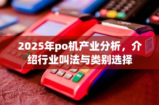 2025年po机产业分析，介绍行业叫法与类别选择