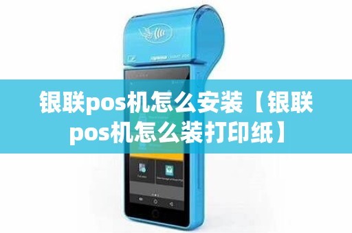 银联pos机怎么安装【银联pos机怎么装打印纸】