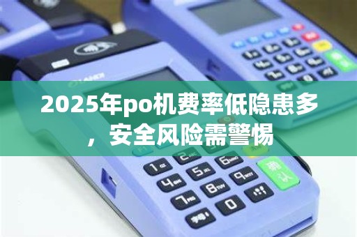 2025年po机费率低隐患多，安全风险需警惕