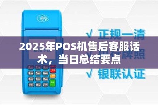 2025年POS机售后客服话术，当日总结要点