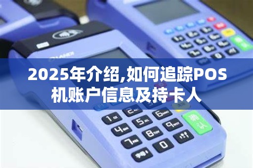 2025年介绍,如何追踪POS机账户信息及持卡人
