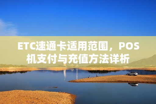 ETC速通卡适用范围，POS机支付与充值方法详析