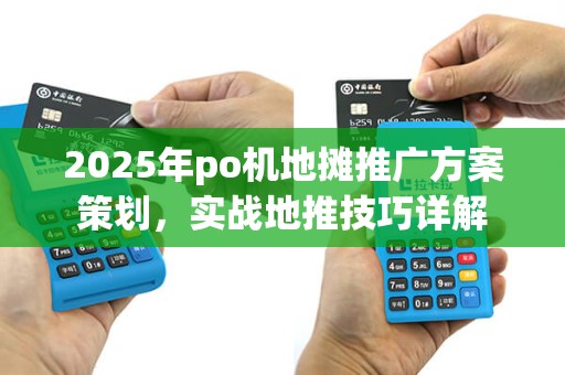 2025年po机地摊推广方案策划,实战地推技巧详解