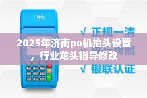 2025年济南po机抬头设置,行业龙头指导修改